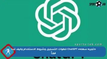 «تجربة سهلة» ChatGPT خطوات التسجيل وشروط الاستخدام وكيف تبدأ فوراً